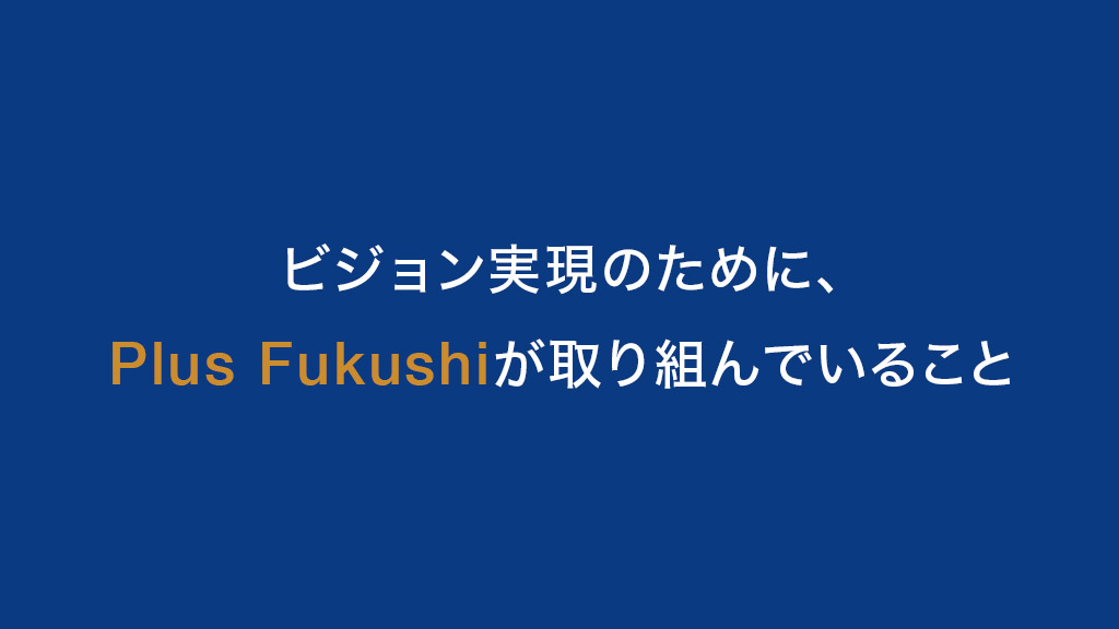 ビジョン実現のために、Plus Fukushiが取り組んでいること。